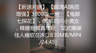 【新速片遞】 【超清AI画质增强】3000块一炮，【鬼脚七探花】，00后四川小美女，蜂腰翘臀真年轻，花式爆操佳人瘫软在床[2830MB/MP4/24:45]