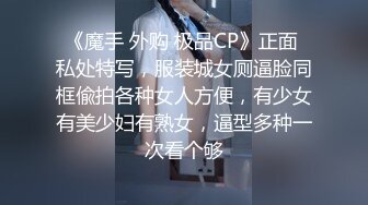 《魔手 外购 极品CP》正面 私处特写，服装城女厕逼脸同框偸拍各种女人方便，有少女有美少妇有熟女，逼型多种一次看个够