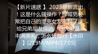 【新片速遞 】 2023最新流出！这是什么骚操作？绿帽男经常把自己的漂亮女友灌醉了送给兄弟朋友操她，白虎嫩逼 丰满美乳，怎么玩都行【水印】[219M/MP4/17:05]