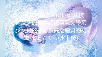 【中文字幕】MIDE-690 技術高超的按摩師讓巨乳文學系少女變的敏感議高潮體質的初戀 水卜さくら(水卜櫻)