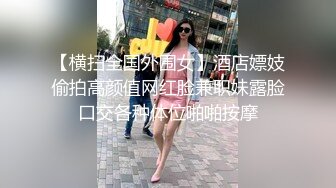 【横扫全国外围女】酒店嫖妓偷拍高颜值网红脸兼职妹露脸口交各种体位啪啪按摩