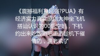 《震撼福利??超强?PUA》有经济实力真实原创大神坐飞机搭讪认识的00后空姐，下机约出来吃饭酒吧潇洒趁机下催情葯，逼老紧了