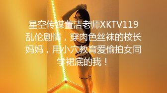 星空传媒董洁老师XKTV119乱伦剧情，穿肉色丝袜的校长妈妈，用小穴教育爱偷拍女同学裙底的我！