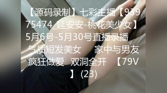 【源码录制】七彩主播【93975474_延安安-桃花美少女】5月6号-5月30号直播录播☀️气质短发美女☀️家中与男友疯狂做爱☀双洞全开☀【79V】 (23)