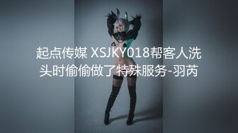 起点传媒 XSJKY018帮客人洗头时偷偷做了特殊服务-羽芮