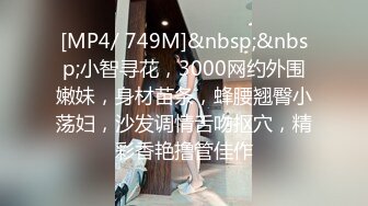 [MP4/ 749M]&nbsp;&nbsp;小智寻花，3000网约外围嫩妹，身材苗条，蜂腰翘臀小荡妇，沙发调情舌吻抠穴，精彩香艳撸管佳作