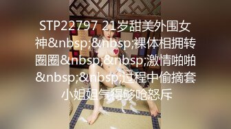 STP22797 21岁甜美外围女神&nbsp;&nbsp;裸体相拥转圈圈&nbsp;&nbsp;激情啪啪&nbsp;&nbsp;过程中偷摘套 小姐姐气得够呛怒斥