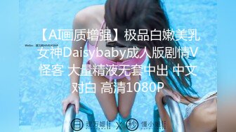 【AI画质增强】极品白嫩美乳女神Daisybaby成人版剧情V怪客 大量精液无套中出 中文对白 高清1080P