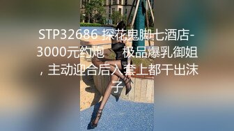 STP32686 探花鬼脚七酒店-3000元约炮❤️极品爆乳御姐，主动迎合后入套上都干出沫子