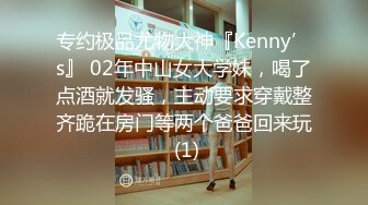 专约极品尤物大神『Kenny’s』 02年中山女大学妹，喝了点酒就发骚，主动要求穿戴整齐跪在房门等两个爸爸回来玩 (1)