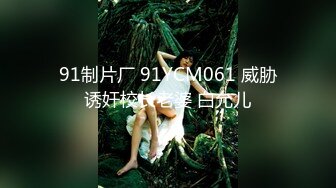 91制片厂 91YCM061 威胁诱奸校长老婆 白允儿