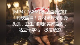 [MP4/ 788M] 无敌淫骚萌妹！豹纹丝袜！身材爆炸无毛馒头逼，卫生间翘起美臀摆弄，站立一字马，极度诱惑