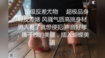 ❤️顶级反差尤物❤️超极品身材反差婊 风骚气质高挑身材男人看了就想侵犯 声音好嗲，筷子般的美腿，插入蝴蝶美逼