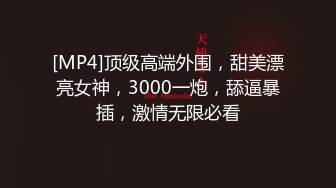 [MP4]顶级高端外围，甜美漂亮女神，3000一炮，舔逼暴插，激情无限必看