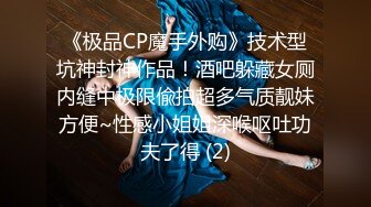 《极品CP魔手外购》技术型坑神封神作品！酒吧躲藏女厕内缝中极限偸拍超多气质靓妹方便~性感小姐姐深喉呕吐功夫了得 (2)