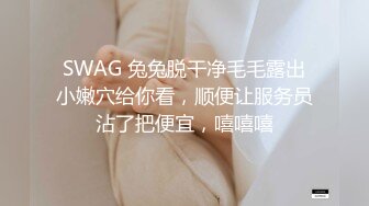 SWAG 兔兔脱干净毛毛露出小嫩穴给你看，顺便让服务员沾了把便宜，嘻嘻嘻