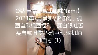 O站 巨乳肥臀【奶咪Nami】2023年7月最新VIP订阅，视图自慰视图福利，翻白眼吐舌头自慰 乳夹抖动巨乳 炮机抽插自慰 (1)