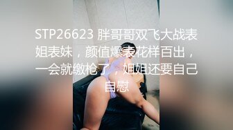 STP26623 胖哥哥双飞大战表姐表妹，颜值爆表花样百出，一会就缴枪了，姐姐还要自己自慰