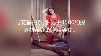 寻花偷拍系列-男主3500约操身材苗窕的洋装美女…