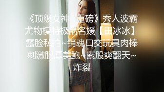 《顶级女神✅重磅》秀人波霸尤物模特极品名媛【田冰冰】露脸私拍~销魂口交玩具肉棒刺激肥厚美鲍~素股爽翻天~炸裂