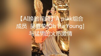 【AI换脸视频】A pink组合成员  吴夏荣[Oh Ha Young]与猛男的火热激情